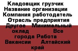 Кладовщик-грузчик › Название организации ­ Компания-работодатель › Отрасль предприятия ­ Другое › Минимальный оклад ­ 20 000 - Все города Работа » Вакансии   . Алтайский край